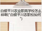 白银平川农业职高学校怎么样啊("白银平川农职校如何")