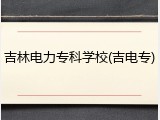 吉林电力专科学校(吉电专)
