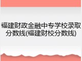福建财政金融中专学校录取分数线(福建财校分数线)