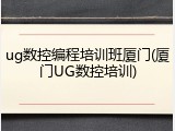 ug数控编程培训班厦门(厦门UG数控培训)
