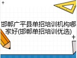 邯郸广平县单招培训机构哪家好(邯郸单招培训优选)