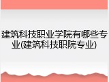 建筑科技职业学院有哪些专业(建筑科技职院专业)