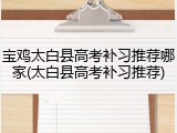 宝鸡太白县高考补习推荐哪家(太白县高考补习推荐)