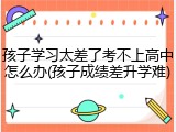 孩子学习太差了考不上高中怎么办(孩子成绩差升学难)