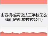 山西机械高级技工学校怎么样(山西机械技校如何)