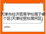 天津市经济贸易学校属于哪个区(天津经贸校属何区)