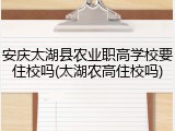 安庆太湖县农业职高学校要住校吗(太湖农高住校吗)