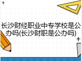 长沙财经职业中专学校是公办吗(长沙财职是公办吗)