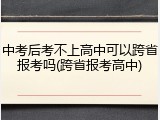 中考后考不上高中可以跨省报考吗(跨省报考高中)