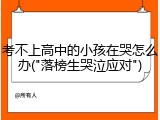 考不上高中的小孩在哭怎么办("落榜生哭泣应对")