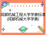 成都机械工程大学学费标准(成都机械大学学费)