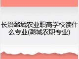 长治潞城农业职高学校读什么专业(潞城农职专业)