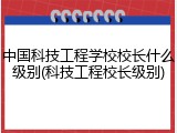 中国科技工程学校校长什么级别(科技工程校长级别)