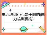 电力培训中心是干嘛的(电力培训机构)