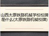 山西太原铁路机械学校校牌是什么(太原铁路机械校牌)