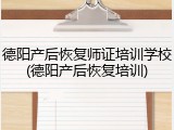德阳产后恢复师证培训学校(德阳产后恢复培训)