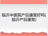 临沂中医院产后康复好吗(临沂产后康复)