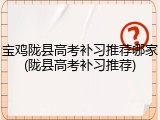 宝鸡陇县高考补习推荐哪家(陇县高考补习推荐)
