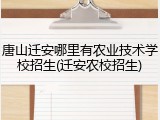 唐山迁安哪里有农业技术学校招生(迁安农校招生)