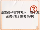 如果孩子害怕考不上高中怎么办(孩子惧考高中)
