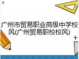 广州市贸易职业高级中学校风(广州贸易职校校风)