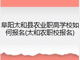 阜阳太和县农业职高学校如何报名(太和农职校报名)
