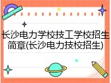 长沙电力学校技工学校招生简章(长沙电力技校招生)