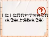 上饶上饶县数控学校官网数控招生(上饶数控招生)