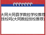 大同大同县学数控学校推荐技校吗(大同数控技校推荐)