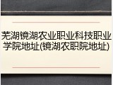 芜湖镜湖农业职业科技职业学院地址(镜湖农职院地址)