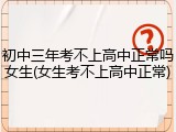 初中三年考不上高中正常吗女生(女生考不上高中正常)