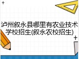 泸州叙永县哪里有农业技术学校招生(叙永农校招生)