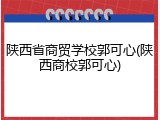 陕西省商贸学校郭可心(陕西商校郭可心)