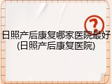 日照产后康复哪家医院最好(日照产后康复医院)