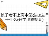 孩子考不上高中怎么办选择干什么(升学出路规划)