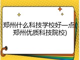 郑州什么科技学校好一点(郑州优质科技院校)