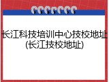 长江科技培训中心技校地址(长江技校地址)