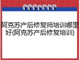 阿克苏产后修复师培训哪里好(阿克苏产后修复培训)