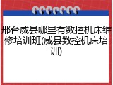 邢台威县哪里有数控机床维修培训班(威县数控机床培训)