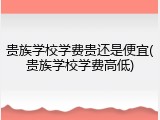 贵族学校学费贵还是便宜(贵族学校学费高低)