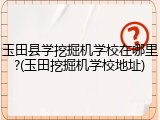 玉田县学挖掘机学校在哪里?(玉田挖掘机学校地址)