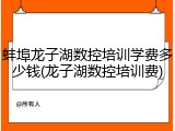 蚌埠龙子湖数控培训学费多少钱(龙子湖数控培训费)