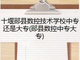 十堰郧县数控技术学校中专还是大专(郧县数控中专大专)