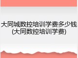 大同城数控培训学费多少钱(大同数控培训学费)