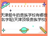 天津最牛的贵族学校有哪些名字呢(天津顶级贵族学校)