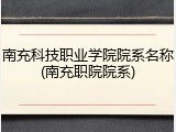 南充科技职业学院院系名称(南充职院院系)