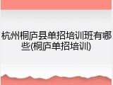 杭州桐庐县单招培训班有哪些(桐庐单招培训)