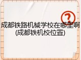 成都铁路机械学校在哪里啊(成都铁机校位置)