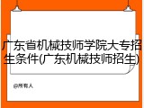 广东省机械技师学院大专招生条件(广东机械技师招生)