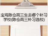 宝鸡陈仓高三生去哪个补习学校(陈仓高三补习选校)